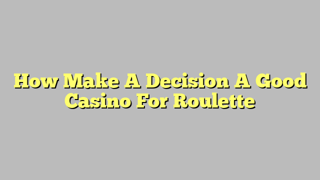 How Make A Decision A Good Casino For Roulette