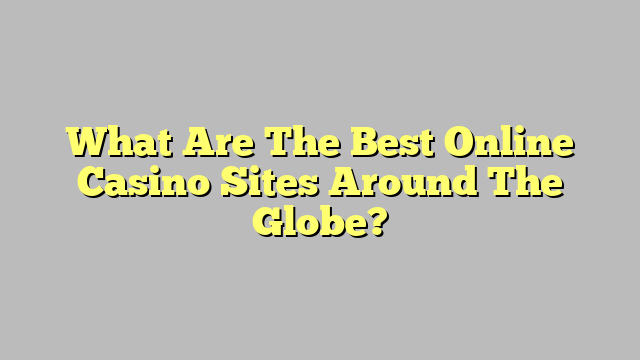 What Are The Best Online Casino Sites Around The Globe?